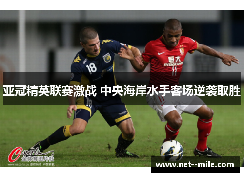 亚冠精英联赛激战 中央海岸水手客场逆袭取胜 亚冠精英联赛激战 中央海岸水手客场逆袭取胜