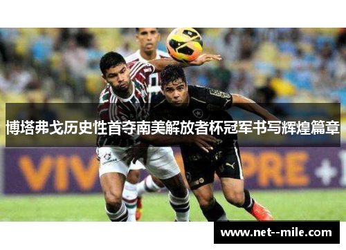 博塔弗戈历史性首夺南美解放者杯冠军书写辉煌篇章 博塔弗戈历史性首夺南美解放者杯冠军书写辉煌篇章