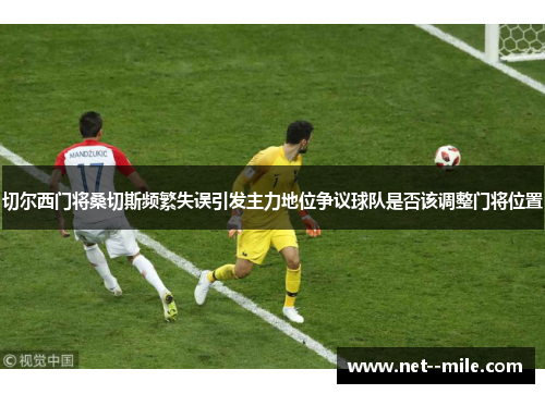 切尔西门将桑切斯频繁失误引发主力地位争议球队是否该调整门将位置