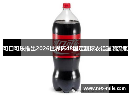 可口可乐推出2026世界杯48国定制球衣铝罐潮流瓶 可口可乐推出2026世界杯48国定制球衣铝罐潮流瓶