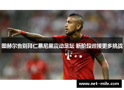 图赫尔告别拜仁慕尼黑震动足坛 新阶段迎接更多挑战