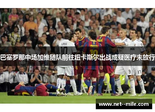 巴塞罗那中场加维随队前往纽卡斯尔出战成疑医疗未放行 巴塞罗那中场加维随队前往纽卡斯尔出战成疑医疗未放行