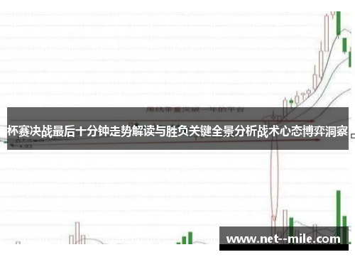 杯赛决战最后十分钟走势解读与胜负关键全景分析战术心态博弈洞察 杯赛决战最后十分钟走势解读与胜负关键全景分析战术心态博弈洞察