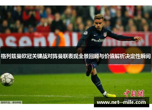 格列兹曼欧冠关键战对阵曼联表现全景回顾与价值解析决定性瞬间