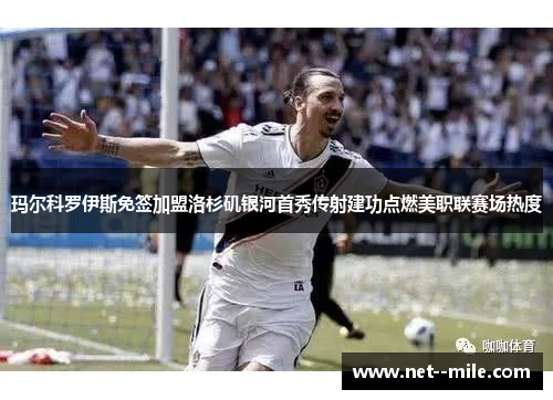 玛尔科罗伊斯免签加盟洛杉矶银河首秀传射建功点燃美职联赛场热度