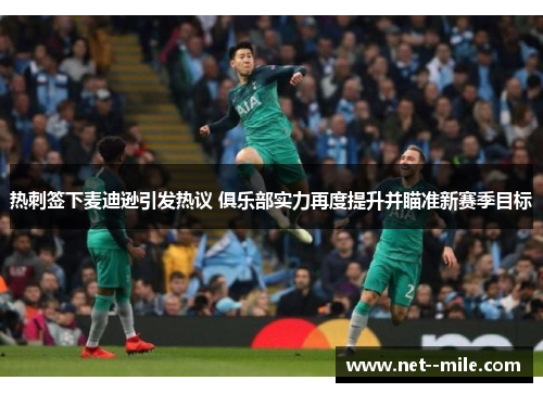 热刺签下麦迪逊引发热议 俱乐部实力再度提升并瞄准新赛季目标 热刺签下麦迪逊引发热议 俱乐部实力再度提升并瞄准新赛季目标