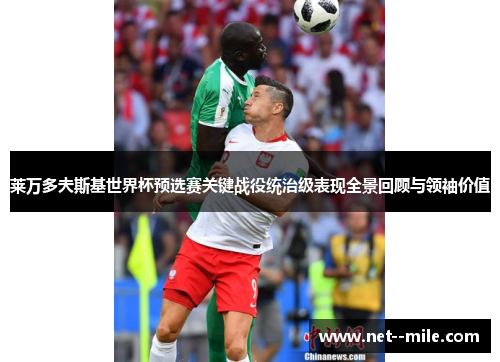 莱万多夫斯基世界杯预选赛关键战役统治级表现全景回顾与领袖价值 莱万多夫斯基世界杯预选赛关键战役统治级表现全景回顾与领袖价值