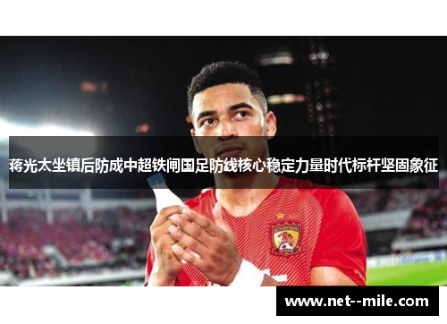 蒋光太坐镇后防成中超铁闸国足防线核心稳定力量时代标杆坚固象征