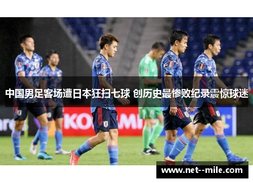 中国男足客场遭日本狂扫七球 创历史最惨败纪录震惊球迷