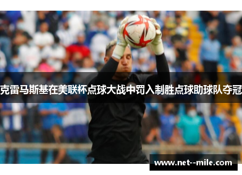 克雷马斯基在美联杯点球大战中罚入制胜点球助球队夺冠