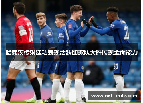 哈弗茨传射建功表现活跃助球队大胜展现全面能力