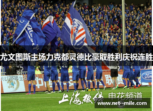 尤文图斯主场力克都灵德比豪取胜利庆祝连胜