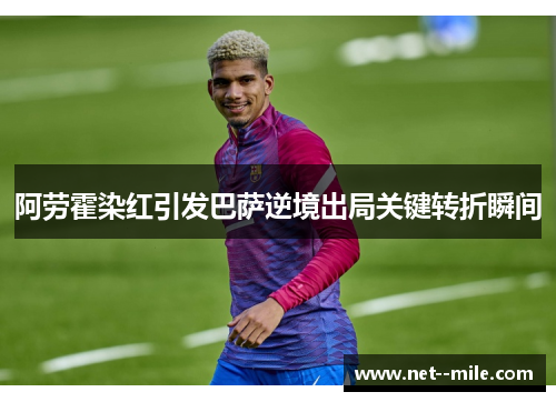 阿劳霍染红引发巴萨逆境出局关键转折瞬间 阿劳霍染红引发巴萨逆境出局关键转折瞬间