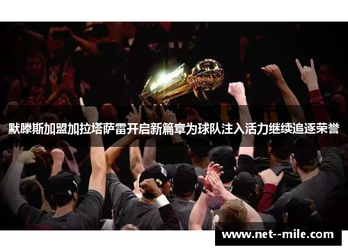 默滕斯加盟加拉塔萨雷开启新篇章为球队注入活力继续追逐荣誉
