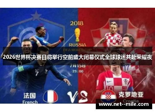 2026世界杯决赛日将举行空前盛大闭幕仪式全球球迷共赴荣耀夜