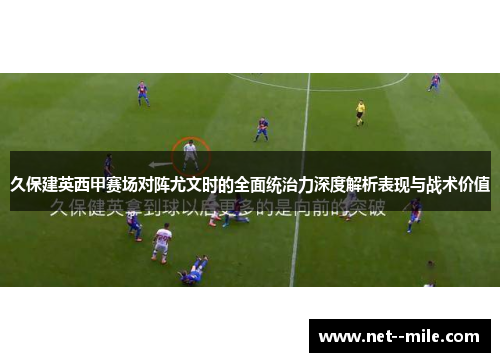 久保建英西甲赛场对阵尤文时的全面统治力深度解析表现与战术价值