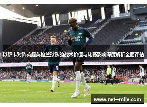 以萨卡对阵英超英格兰球队的战术价值与比赛影响深度解析全面评估