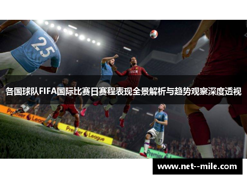 各国球队FIFA国际比赛日赛程表现全景解析与趋势观察深度透视 各国球队FIFA国际比赛日赛程表现全景解析与趋势观察深度透视
