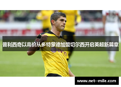 普利西奇以高价从多特蒙德加盟切尔西开启英超新篇章