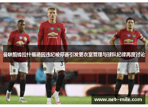 曼联前锋拉什福德因违纪被停赛引发更衣室管理与球队纪律再度讨论 曼联前锋拉什福德因违纪被停赛引发更衣室管理与球队纪律再度讨论