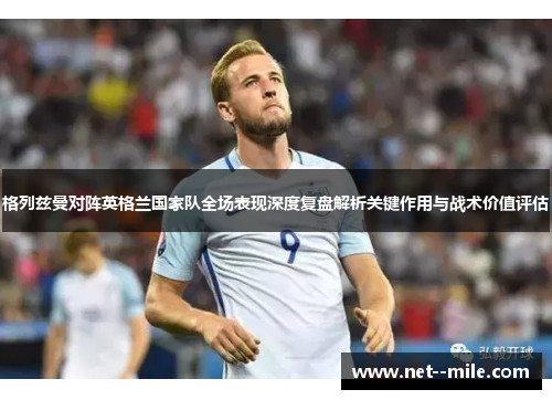 格列兹曼对阵英格兰国家队全场表现深度复盘解析关键作用与战术价值评估